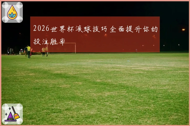 2026世界杯滚球技巧全面提升你的投注胜率