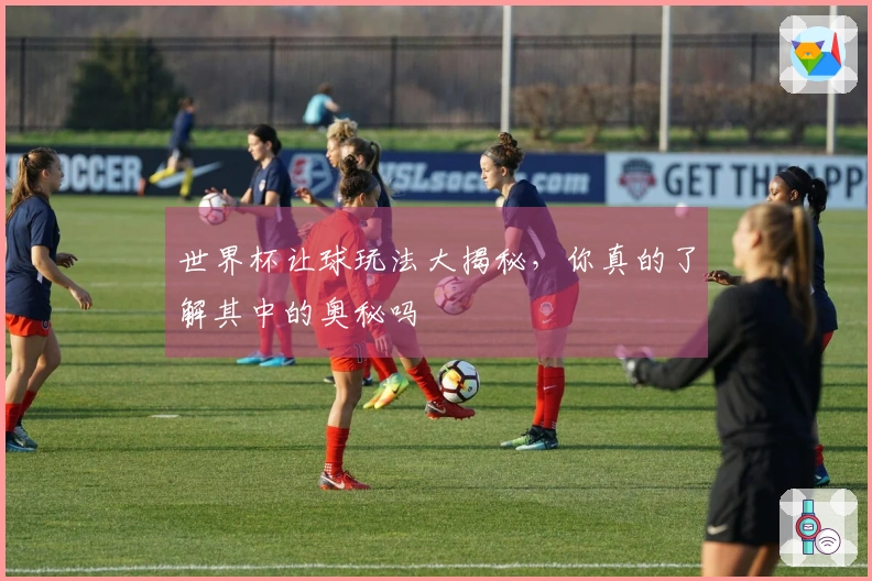 世界杯让球玩法大揭秘，你真的了解其中的奥秘吗