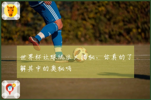 世界杯让球玩法大揭秘，你真的了解其中的奥秘吗