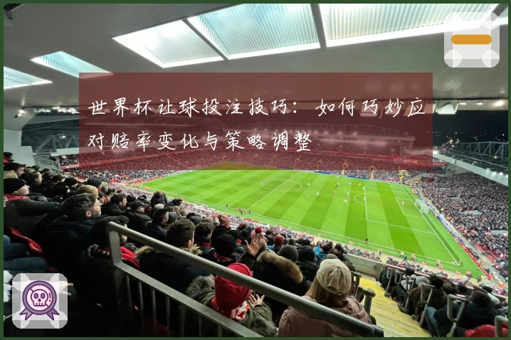 世界杯让球投注技巧：如何巧妙应对赔率变化与策略调整