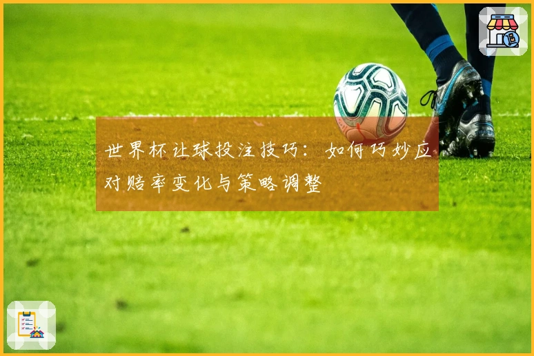 世界杯让球投注技巧：如何巧妙应对赔率变化与策略调整