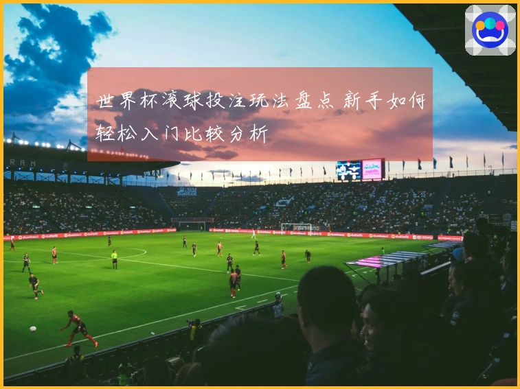 世界杯滚球投注玩法盘点 新手如何轻松入门比较分析